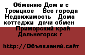 Обменяю Дом в с.Троицкое  - Все города Недвижимость » Дома, коттеджи, дачи обмен   . Приморский край,Дальнегорск г.